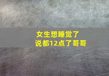 女生想睡觉了 说都12点了哥哥